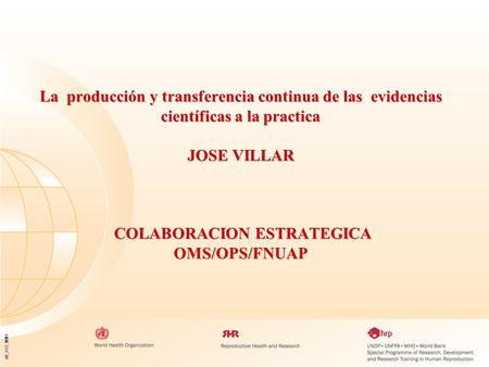 La producción y transferencia continua de las evidencias científicas a la practica JOSE VILLAR COLABORACION ESTRATEGICA OMS/OPS/FNUAP 05_XXX_MM1.