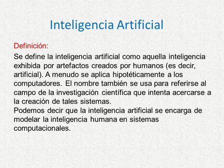 Inteligencia Artificial Definición: Se define la inteligencia artificial como aquella inteligencia exhibida por artefactos creados por humanos (es decir,