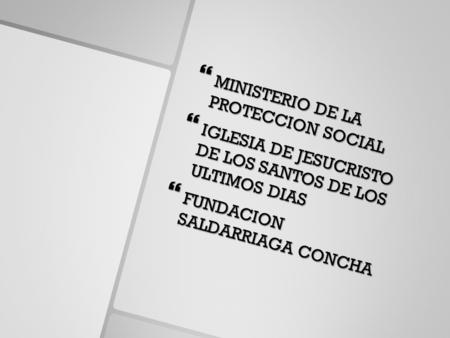  MINISTERIO DE LA PROTECCION SOCIAL  IGLESIA DE JESUCRISTO DE LOS SANTOS DE LOS ULTIMOS DIAS  FUNDACION SALDARRIAGA CONCHA.