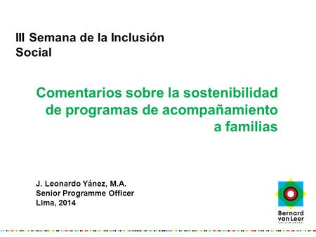 III Semana de la Inclusión Social Comentarios sobre la sostenibilidad de programas de acompañamiento a familias J. Leonardo Yánez, M.A. Senior Programme.