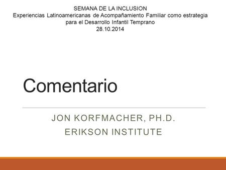 Comentario JON KORFMACHER, PH.D. ERIKSON INSTITUTE SEMANA DE LA INCLUSION Experiencias Latinoamericanas de Acompañamiento Familiar como estrategia para.