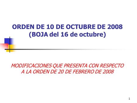 1 ORDEN DE 10 DE OCTUBRE DE 2008 (BOJA del 16 de octubre) MODIFICACIONES QUE PRESENTA CON RESPECTO A LA ORDEN DE 20 DE FEBRERO DE 2008.