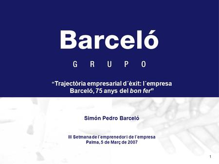 1 “ Trajectòria empresarial d´èxit: l´empresa Barceló, 75 anys del bon fer” Simón Pedro Barceló III Setmana de l´emprenedor i de l´empresa Palma, 5 de.