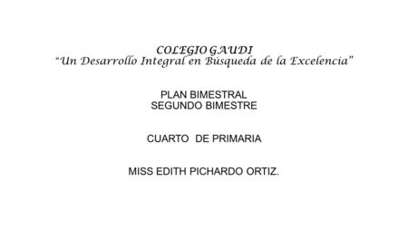 COLEGIO GAUDI “Un Desarrollo Integral en Búsqueda de la Excelencia” PLAN BIMESTRAL SEGUNDO BIMESTRE CUARTO DE PRIMARIA MISS EDITH PICHARDO ORTIZ.