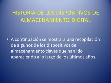 HISTORIA DE LOS DISPOSITIVOS DE ALMACENAMIENTO DIGITAL A continuación se mostrara una recopilación de algunos de los dispositivos de almacenamiento claves.
