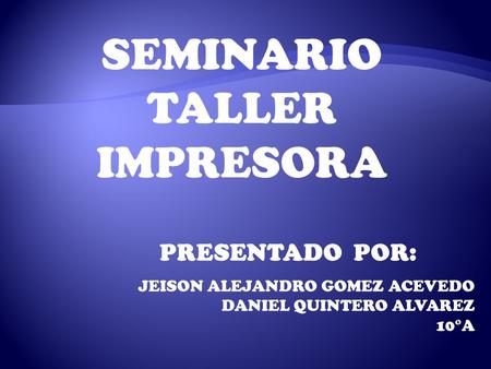 SEMINARIO TALLER IMPRESORA JEISON ALEJANDRO GOMEZ ACEVEDO DANIEL QUINTERO ALVAREZ 10°A PRESENTADO POR: