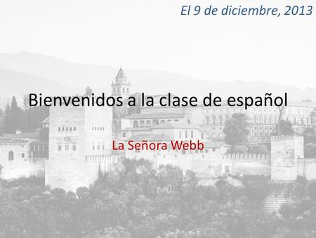Bienvenidos a la clase de español La Señora Webb El 9 de diciembre, 2013.