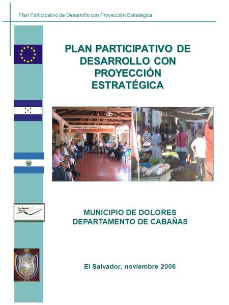 Plan Participativo de Desarrollo con Proyección Estratégica PLAN PARTICIPATIVO DE DESARROLLO CON PROYECCIÓN ESTRATÉGICA El Salvador, noviembre 2006 MUNICIPIO.