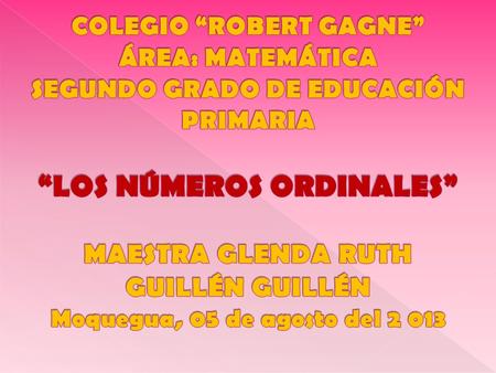 COLEGIO “ROBERT GAGNE” ÁREA: MATEMÁTICA SEGUNDO GRADO DE EDUCACIÓN PRIMARIA “LOS NÚMEROS ORDINALES” MAESTRA GLENDA RUTH GUILLÉN GUILLÉN Moquegua, 05.
