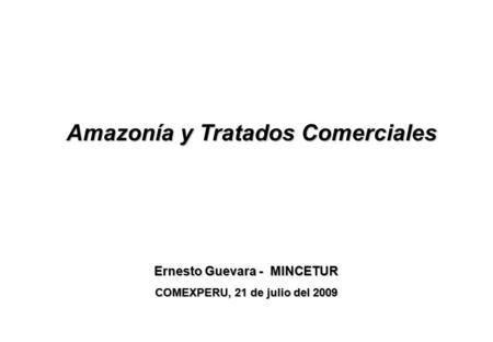 Amazonía y Tratados Comerciales Ernesto Guevara - MINCETUR COMEXPERU, 21 de julio del 2009.