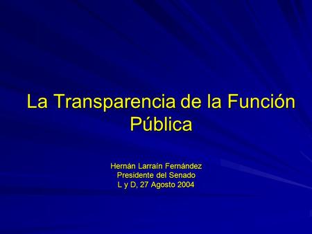 La Transparencia de la Función Pública Hernán Larraín Fernández Presidente del Senado L y D, 27 Agosto 2004.