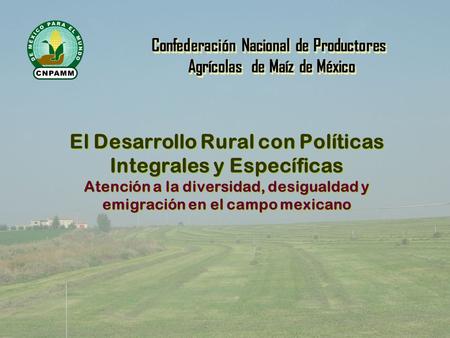 El Desarrollo Rural con Políticas Integrales y Específicas Atención a la diversidad, desigualdad y emigración en el campo mexicano Confederación Nacional.