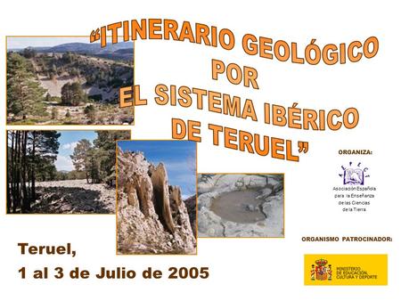 Teruel, 1 al 3 de Julio de 2005 ORGANISMO PATROCINADOR: ORGANIZA: Asociación Española para la Enseñanza de las Ciencias de la Tierra.