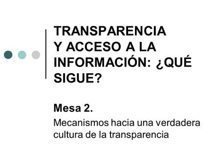 TRANSPARENCIA Y ACCESO A LA INFORMACIÓN: ¿QUÉ SIGUE? Mesa 2. Mecanismos hacia una verdadera cultura de la transparencia.