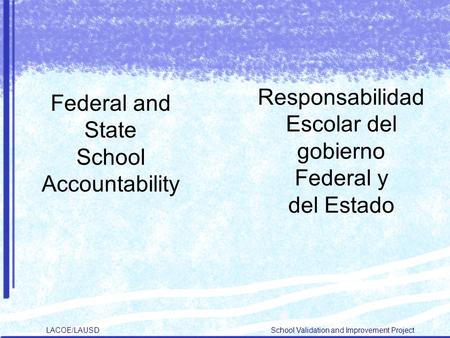 LACOE/LAUSD School Validation and Improvement Project Federal and State School Accountability Responsabilidad Escolar del gobierno Federal y del Estado.