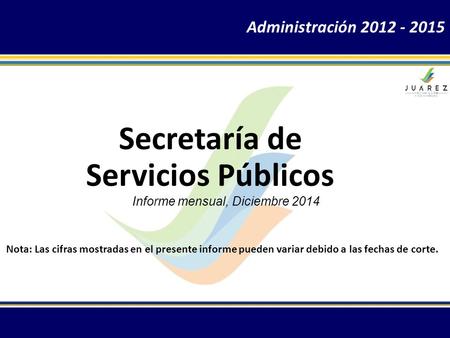 Informe mensual, Diciembre 2014 Secretaría de Servicios Públicos Administración 2012 - 2015 Nota: Las cifras mostradas en el presente informe pueden variar.