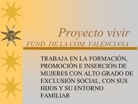 Proyecto vivir FUND. DE LA COM. VALENCIANA TRABAJA EN LA FORMACIÓN, PROMOCIÓN E INSERCIÓN DE MUJERES CON ALTO GRADO DE EXCLUSIÓN SOCIAL, CON SUS HIJOS.
