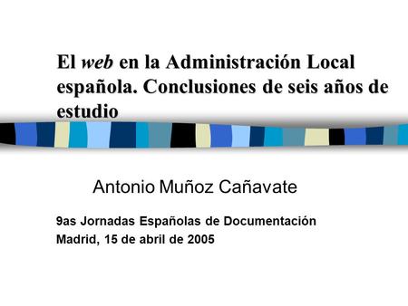 El web en la Administración Local española. Conclusiones de seis años de estudio Antonio Muñoz Cañavate 9as Jornadas Españolas de Documentación Madrid,