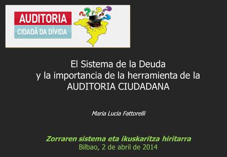 Maria Lucia Fattorelli Zorraren sistema eta ikuskaritza hiritarra Bilbao, 2 de abril de 2014 El Sistema de la Deuda y la importancia de la herramienta.