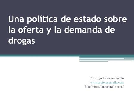 Una política de estado sobre la oferta y la demanda de drogas Dr. Jorge Horacio Gentile  Blog:http://jorgegentile.com/