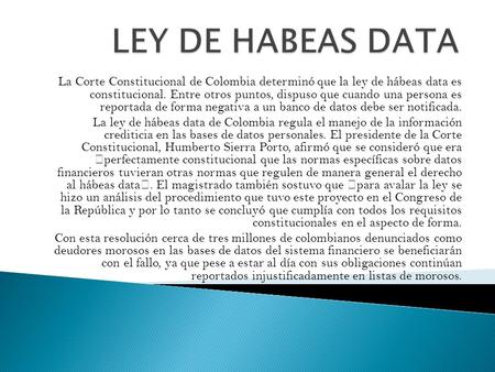 LEY DE HABEAS DATA La Corte Constitucional de Colombia determinó que la ley de hábeas data es constitucional. Entre otros puntos, dispuso que cuando una.