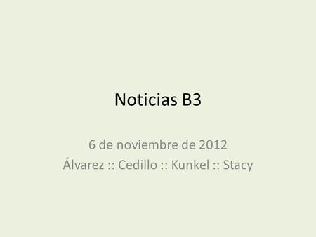 Noticias B3 6 de noviembre de 2012 Álvarez :: Cedillo :: Kunkel :: Stacy.