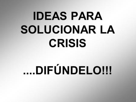 IDEAS PARA SOLUCIONAR LA CRISIS ....DIFÚNDELO!!!