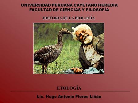 UNIVERSIDAD PERUANA CAYETANO HEREDIA FACULTAD DE CIENCIAS Y FILOSOFÍA Lic. Hugo Antonio Flores Liñán ETOLOGÍA HISTORIA DE LA BIOLOGÍA.