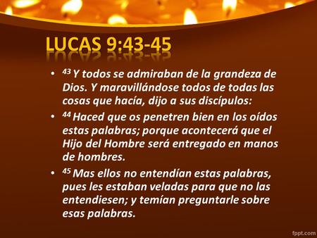 LUCAS 9:43-45 43 Y todos se admiraban de la grandeza de Dios. Y maravillándose todos de todas las cosas que hacía, dijo a sus discípulos: 44 Haced que.