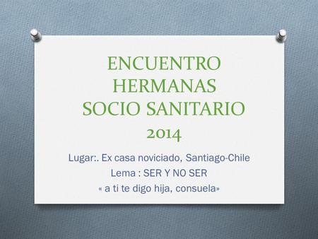 ENCUENTRO HERMANAS SOCIO SANITARIO 2014 Lugar:. Ex casa noviciado, Santiago-Chile Lema : SER Y NO SER « a ti te digo hija, consuela»