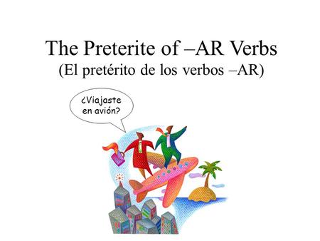 The Preterite of –AR Verbs (El pretérito de los verbos –AR) ¿Viajaste en avión?