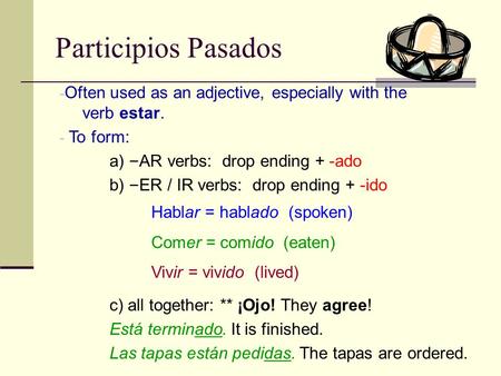 Participios Pasados - Often used as an adjective, especially with the verb estar. - To form: a) – AR verbs: drop ending + -ado b) – ER / IR verbs: drop.
