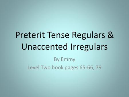 Preterit Tense Regulars & Unaccented Irregulars By Emmy Level Two book pages 65-66, 79.