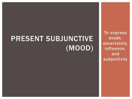 To express doubt, uncertainty, influence, and subjectivity PRESENT SUBJUNCTIVE (MOOD)