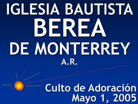 Culto de Adoración Mayo 1, 2005 IGLESIA BAUTISTA BEREA DE MONTERREY A.R.