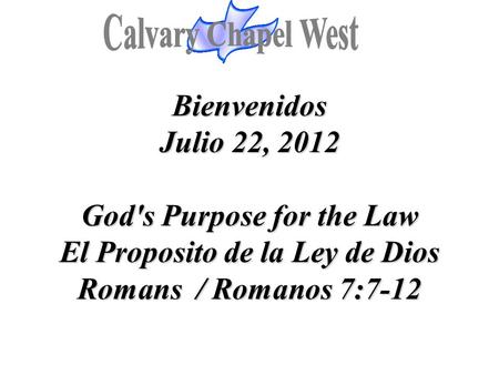 Calvary Chapel West Bienvenidos Julio 22, 2012 God's Purpose for the Law El Proposito de la Ley de Dios Romans / Romanos 7:7-12 1.