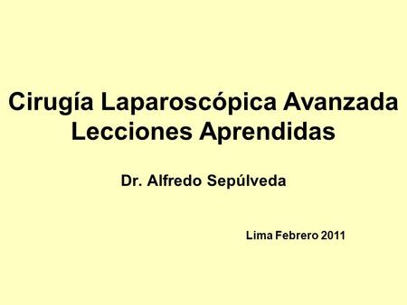 Cirugía Laparoscópica Avanzada Lecciones Aprendidas Dr. Alfredo Sepúlveda Lima Febrero 2011.