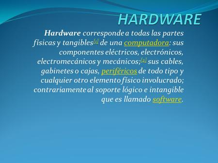 HARDWARE Hardware corresponde a todas las partes físicas y tangibles[1] de una computadora: sus componentes eléctricos, electrónicos, electromecánicos.