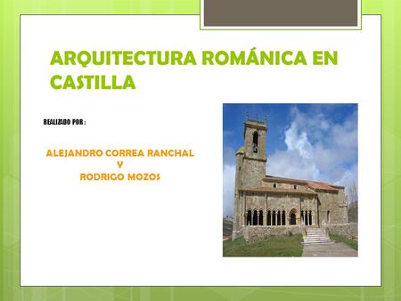 ARQUITECTURA ROMÁNICA EN CASTILLA REALIZADO POR : ALEJANDRO CORREA RANCHAL Y RODRIGO MOZOS.