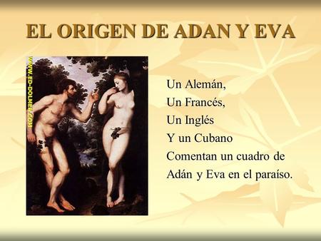 EL ORIGEN DE ADAN Y EVA Un Alemán, Un Francés, Un Inglés Y un Cubano Comentan un cuadro de Adán y Eva en el paraíso.