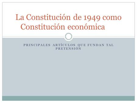 PRINCIPALES ARTÍCULOS QUE FUNDAN TAL PRETENSIÓN La Constitución de 1949 como Constitución económica.