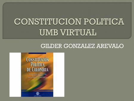 GILDER GONZALEZ AREVALO.  Esta asignatura nació de la necesidad de conocer la constitución política Colombiana de una manera general pero que diera bases.