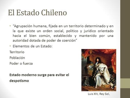 El Estado Chileno “Agrupación humana, fijada en un territorio determinado y en la que existe un orden social, político y jurídico orientado hacia el bien.