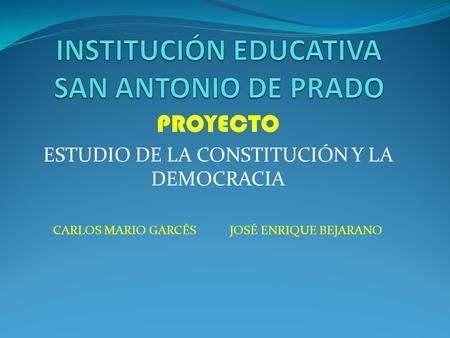 PROYECTO ESTUDIO DE LA CONSTITUCIÓN Y LA DEMOCRACIA CARLOS MARIO GARCÉS JOSÉ ENRIQUE BEJARANO.