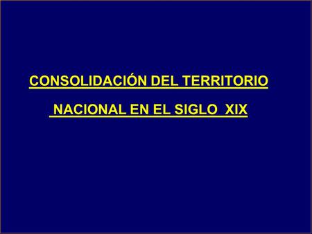 CONSOLIDACIÓN DEL TERRITORIO NACIONAL EN EL SIGLO XIX