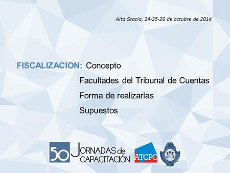 FISCALIZACION: Concepto Facultades del Tribunal de Cuentas Forma de realizarlas Supuestos Alta Gracia, 24-25-26 de octubre de 2014.