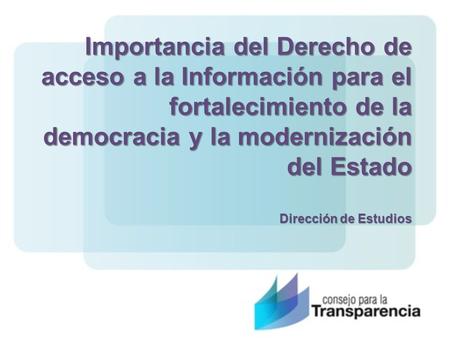 Importancia del Derecho de acceso a la Información para el fortalecimiento de la democracia y la modernización del Estado Dirección de Estudios.