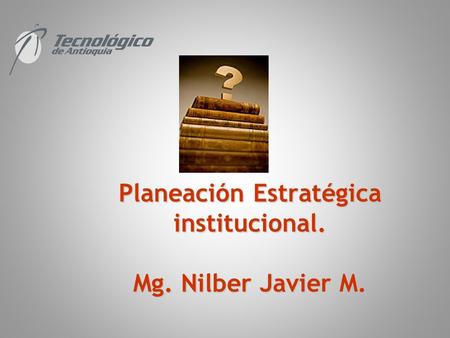 Planeación Estratégica institucional. Mg. Nilber Javier M.