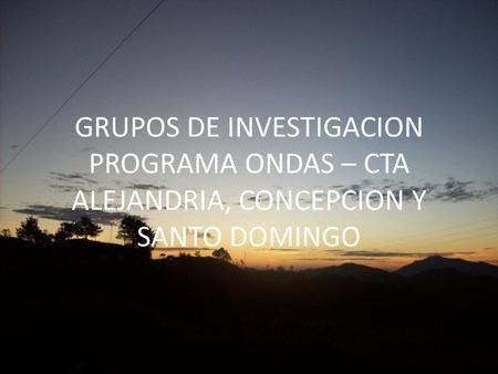 GRUPOS DE INVESTIGACION PROGRAMA ONDAS – CTA ALEJANDRIA, CONCEPCION Y SANTO DOMINGO.