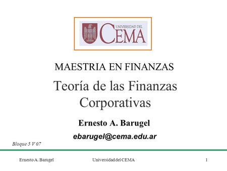 Ernesto A. BarugelUniversidad del CEMA1 Teoría de las Finanzas Corporativas MAESTRIA EN FINANZAS Bloque 5 V 07 Ernesto A. Barugel.